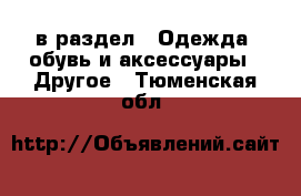  в раздел : Одежда, обувь и аксессуары » Другое . Тюменская обл.